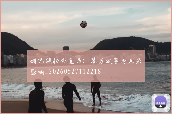 姆巴佩转会皇马：幕后故事与未来影响_20260527112218