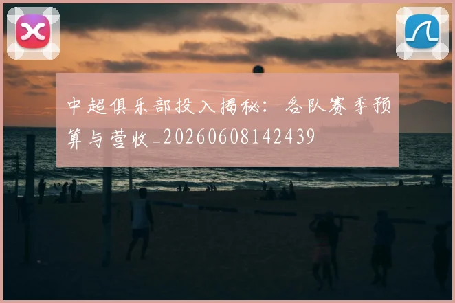 中超俱乐部投入揭秘：各队赛季预算与营收_20260608142439