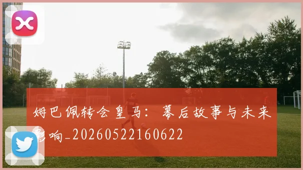 姆巴佩转会皇马：幕后故事与未来影响_20260522160622