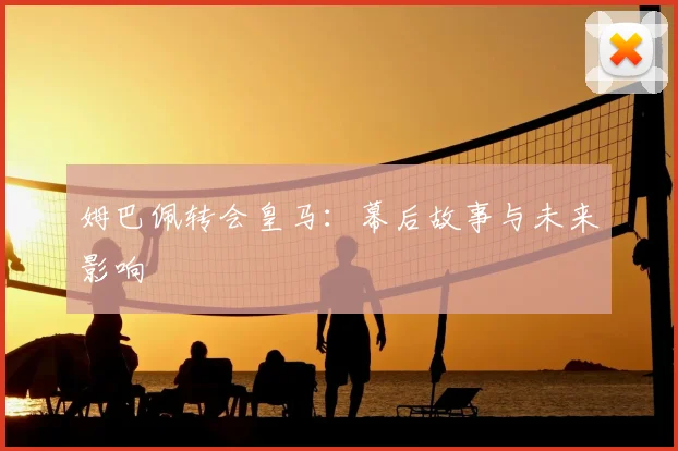 姆巴佩转会皇马:幕后故事与未来影响