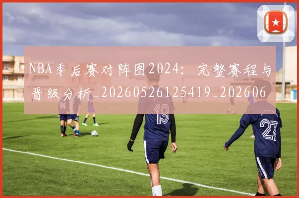 NBA季后赛对阵图2024:完整赛程与晋级分析_20260526125419_20260607160124