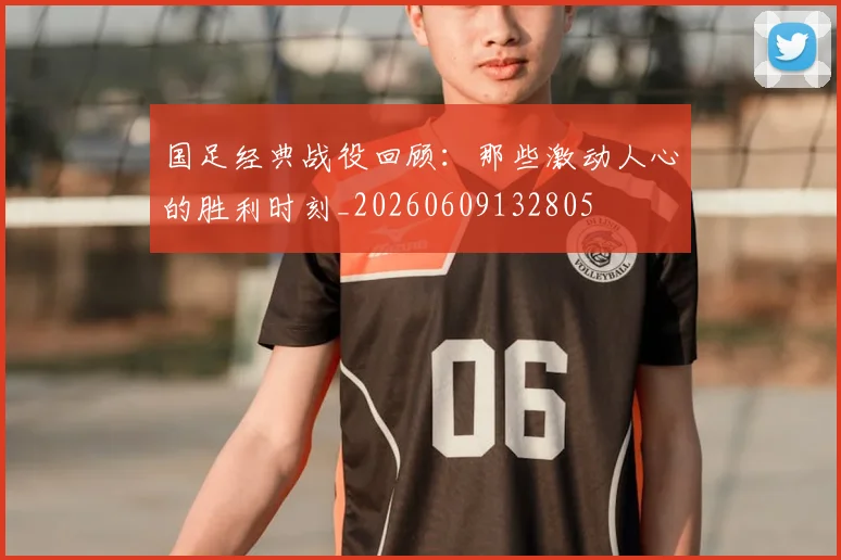 国足经典战役回顾：那些激动人心的胜利时刻_20260609132805