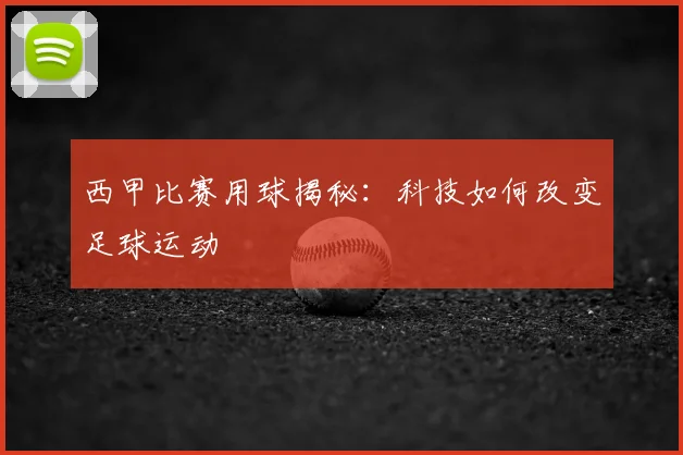 西甲比赛用球揭秘:科技如何改变足球运动