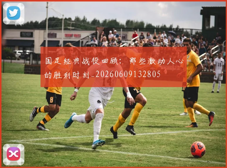 国足经典战役回顾：那些激动人心的胜利时刻_20260609132805