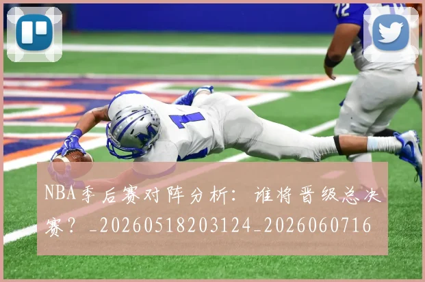 NBA季后赛对阵分析：谁将晋级总决赛？_20260518203124_20260607160122