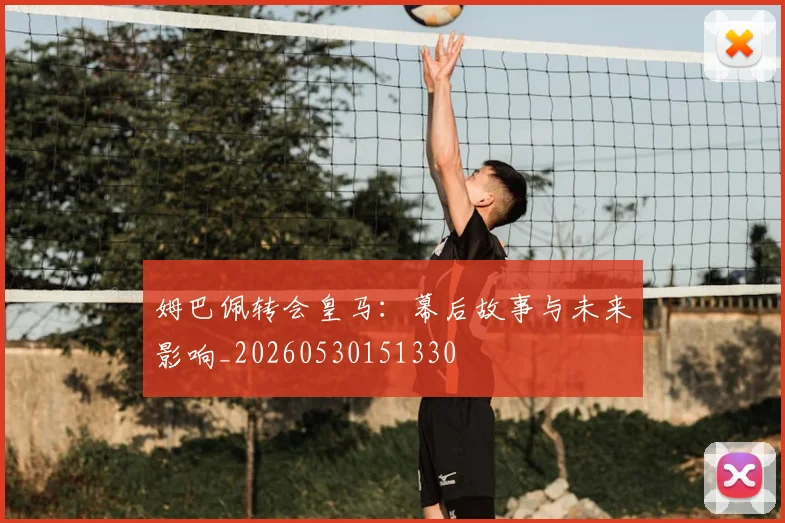 姆巴佩转会皇马：幕后故事与未来影响_20260530151330