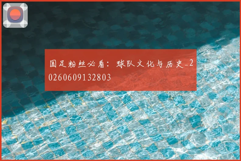 国足粉丝必看：球队文化与历史_20260609132803