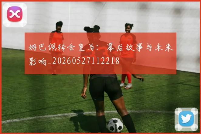 姆巴佩转会皇马:幕后故事与未来影响_20260527112218