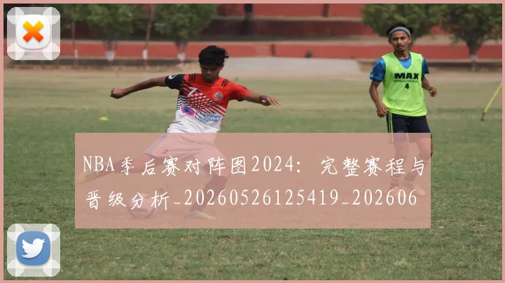 NBA季后赛对阵图2024:完整赛程与晋级分析_20260526125419_20260607160124