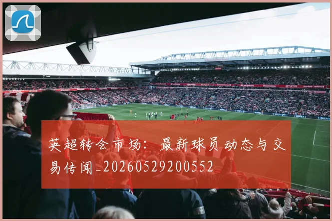 英超转会市场：最新球员动态与交易传闻_20260529200552