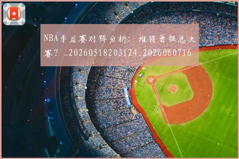 NBA季后赛对阵分析:谁将晋级总决赛?_20260518203124_20260607160122